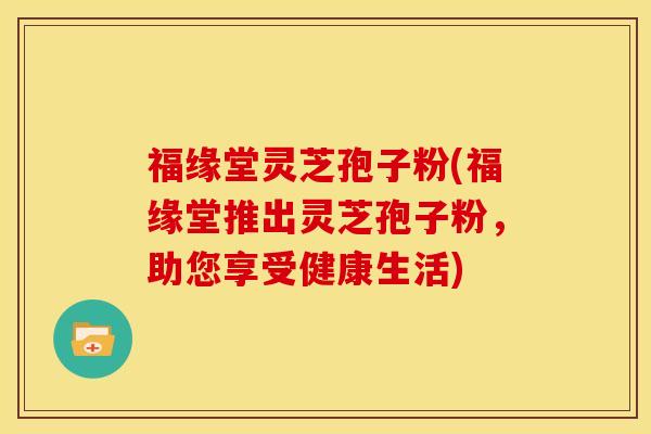 福缘堂灵芝孢子粉(福缘堂推出灵芝孢子粉,助您享受健康生活)