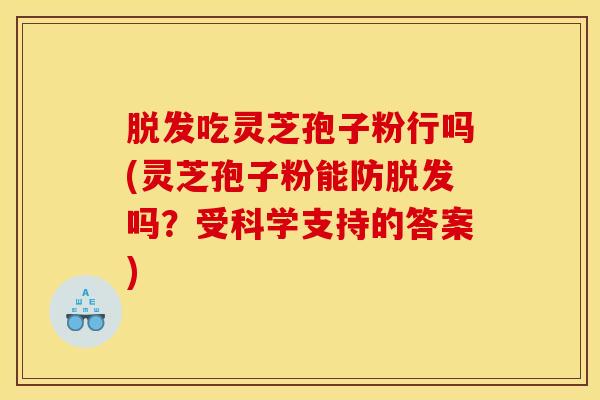 脱发吃灵芝孢子粉行吗(灵芝孢子粉能防脱发吗?受科学支持的答案)