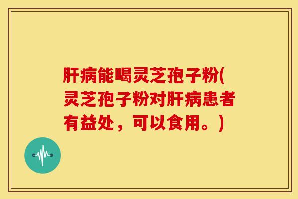 肝病能喝灵芝孢子粉(灵芝孢子粉对肝病患者有益处，可以食用。)