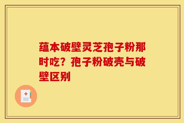 蕴本破壁灵芝孢子粉那时吃?孢子粉破壳与破壁区别