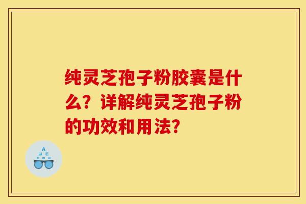 纯灵芝孢子粉胶囊是什么?详解纯灵芝孢子粉的功效和用法?