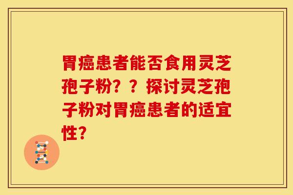 胃癌患者能否食用灵芝孢子粉？？探讨灵芝孢子粉对胃癌患者的适宜性？