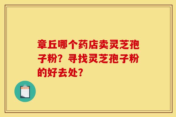 章丘哪个药店卖灵芝孢子粉？寻找灵芝孢子粉的好去处？