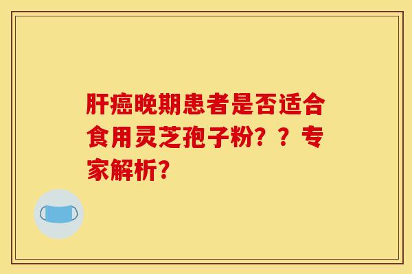 肝癌晚期患者是否适合食用灵芝孢子粉？？专家解析？