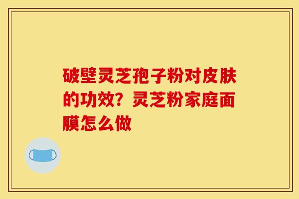 破壁灵芝孢子粉对皮肤的功效？灵芝粉家庭面膜怎么做