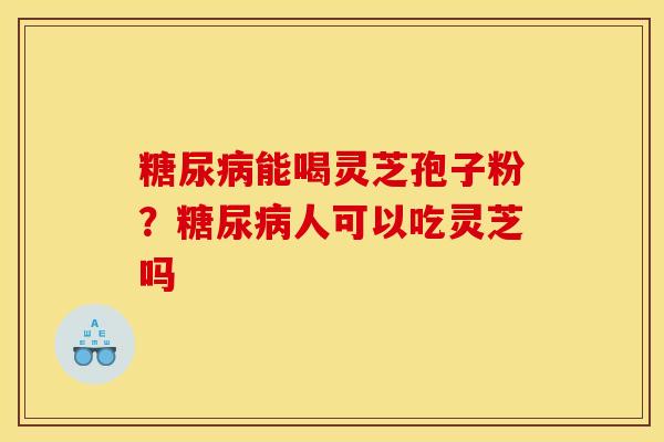 糖尿病能喝灵芝孢子粉?糖尿病人可以吃灵芝吗