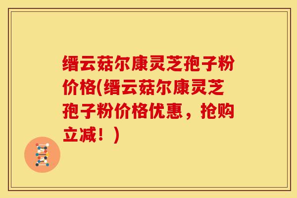 缙云菇尔康灵芝孢子粉价格(缙云菇尔康灵芝孢子粉价格优惠，抢购立减！)