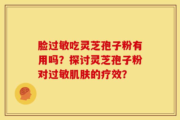 脸过敏吃灵芝孢子粉有用吗？探讨灵芝孢子粉对过敏肌肤的疗效？
