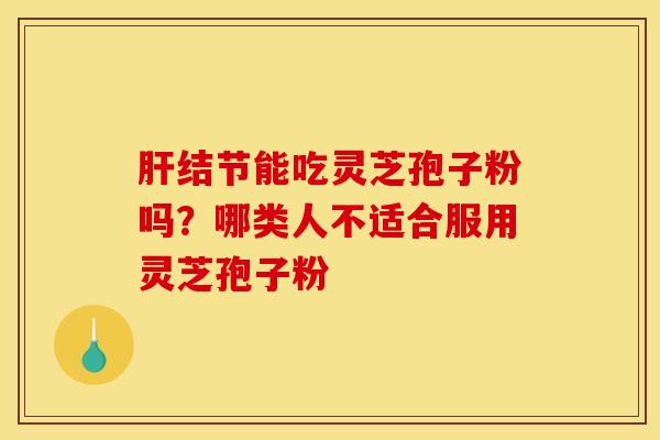 肝结节能吃灵芝孢子粉吗?哪类人不适合服用灵芝孢子粉