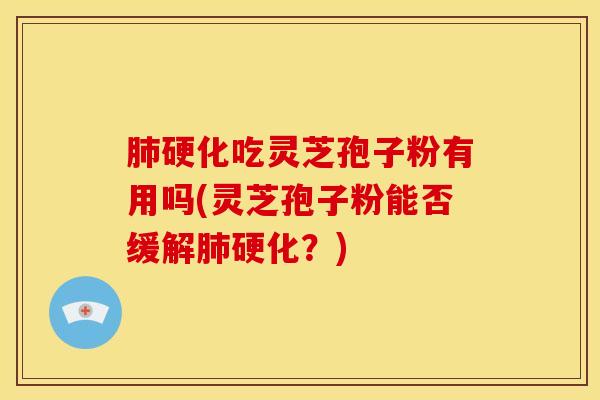 肺硬化吃灵芝孢子粉有用吗(灵芝孢子粉能否缓解肺硬化?)