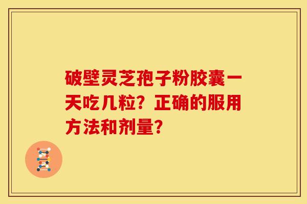 破壁灵芝孢子粉胶囊一天吃几粒?正确的服用方法和剂量?