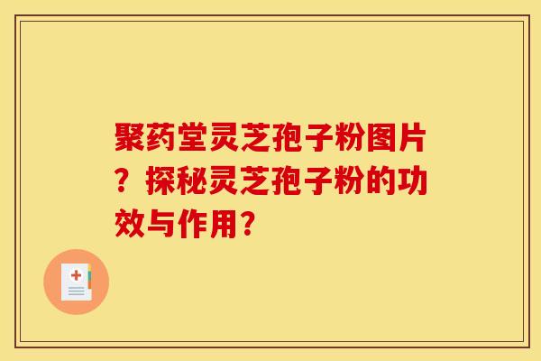 聚药堂灵芝孢子粉图片?探秘灵芝孢子粉的功效与作用?
