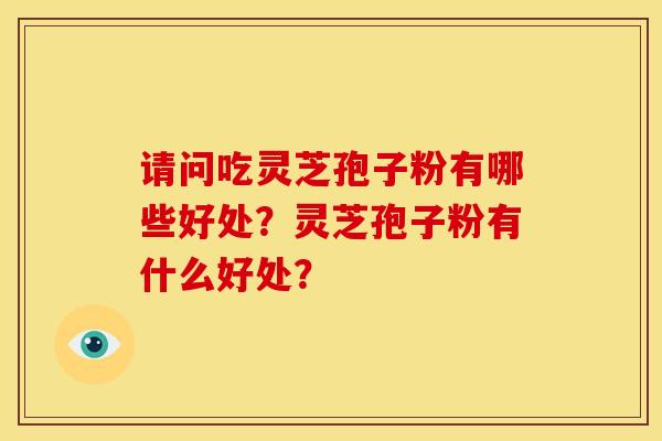 请问吃灵芝孢子粉有哪些好处?灵芝孢子粉有什么好处?