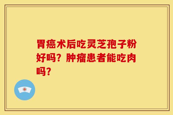 胃癌术后吃灵芝孢子粉好吗?肿瘤患者能吃肉吗?
