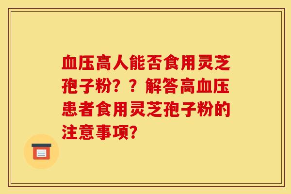 血压高人能否食用灵芝孢子粉??解答高血压患者食用灵芝孢子粉的注意事项?