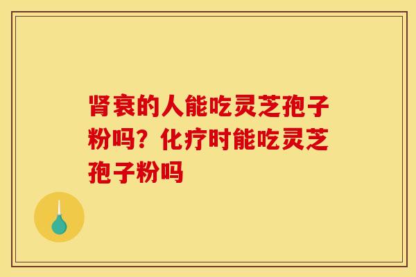 肾衰的人能吃灵芝孢子粉吗?化疗时能吃灵芝孢子粉吗