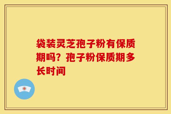 袋装灵芝孢子粉有保质期吗？孢子粉保质期多长时间