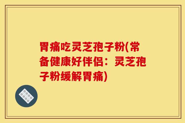 胃痛吃灵芝孢子粉(常备健康好伴侣:灵芝孢子粉缓解胃痛)