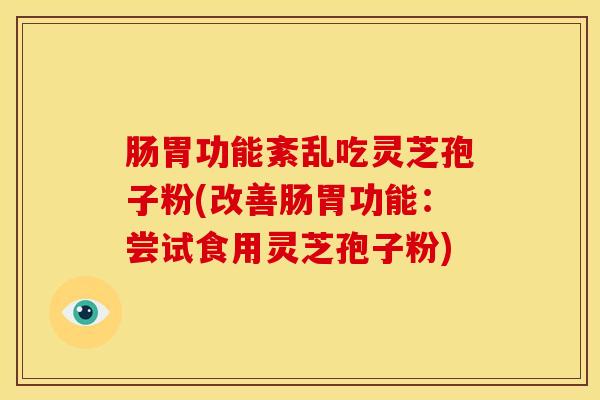 肠胃功能紊乱吃灵芝孢子粉(改善肠胃功能：尝试食用灵芝孢子粉)