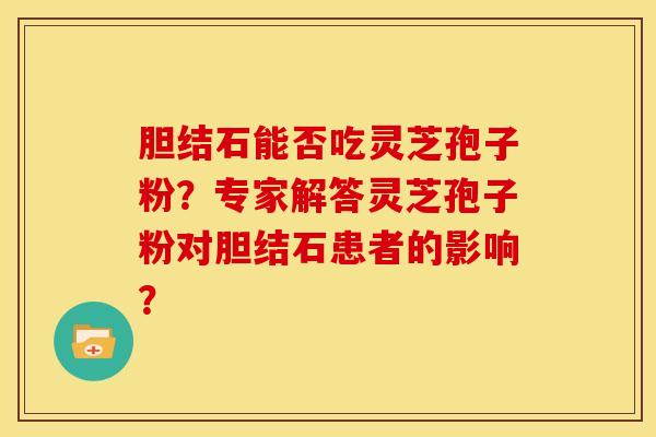 胆结石能否吃灵芝孢子粉?专家解答灵芝孢子粉对胆结石患者的影响?