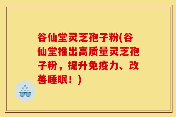 谷仙堂灵芝孢子粉(谷仙堂推出高质量灵芝孢子粉,提升免疫力、改善睡眠!)