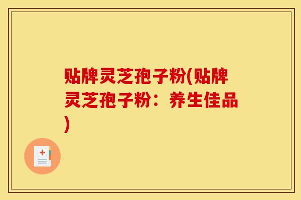 贴牌灵芝孢子粉(贴牌灵芝孢子粉：养生佳品)