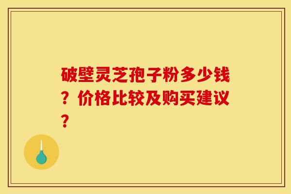 破壁灵芝孢子粉多少钱?价格比较及购买建议?
