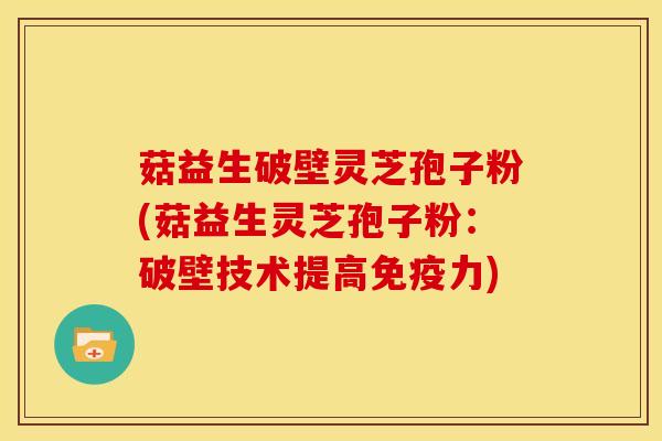 菇益生破壁灵芝孢子粉(菇益生灵芝孢子粉:破壁技术提高免疫力)