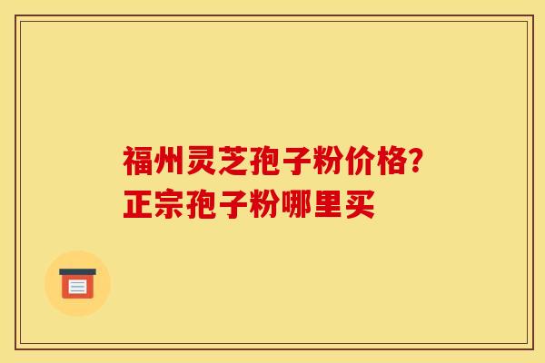 福州灵芝孢子粉价格?正宗孢子粉哪里买
