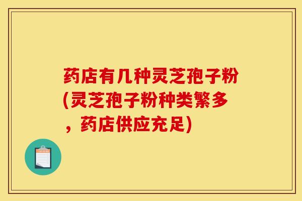 药店有几种灵芝孢子粉(灵芝孢子粉种类繁多，药店供应充足)