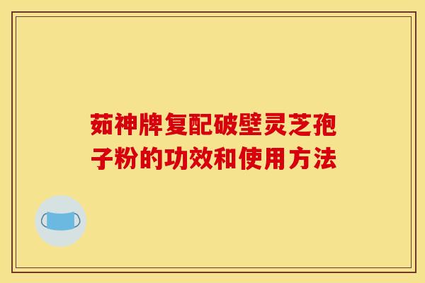茹神牌复配破壁灵芝孢子粉的功效和使用方法