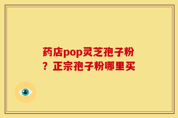 药店pop灵芝孢子粉?正宗孢子粉哪里买