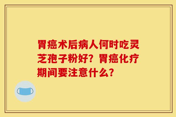 胃癌术后病人何时吃灵芝孢子粉好?胃癌化疗期间要注意什么?