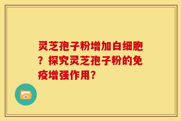 灵芝孢子粉增加白细胞?探究灵芝孢子粉的免疫增强作用?