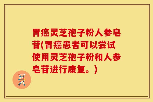 胃癌灵芝孢子粉人参皂苷(胃癌患者可以尝试使用灵芝孢子粉和人参皂苷进行康复。)