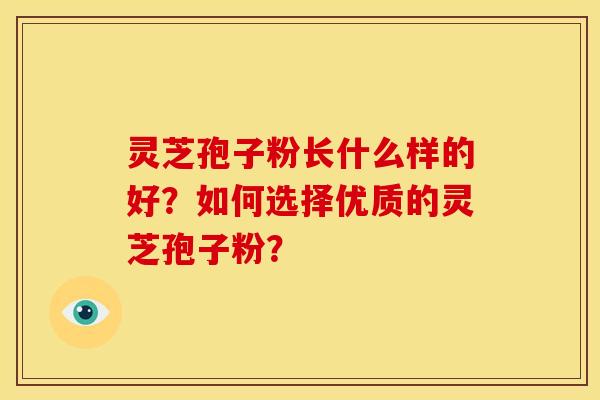 灵芝孢子粉长什么样的好?如何选择优质的灵芝孢子粉?