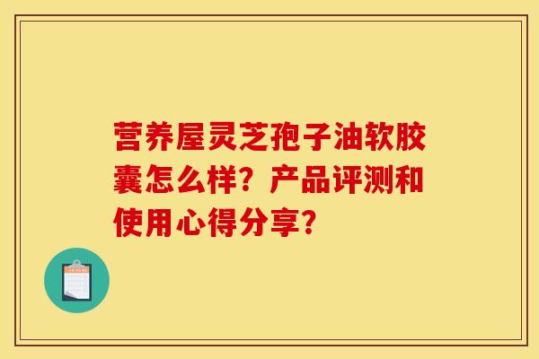 营养屋灵芝孢子油软胶囊怎么样?产品评测和使用心得分享?