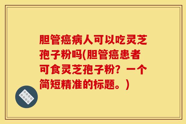 胆管癌病人可以吃灵芝孢子粉吗(胆管癌患者可食灵芝孢子粉?一个简短精准的标题。)