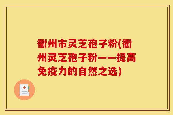 衢州市灵芝孢子粉(衢州灵芝孢子粉——提高免疫力的自然之选)