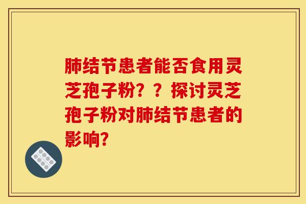 肺结节患者能否食用灵芝孢子粉??探讨灵芝孢子粉对肺结节患者的影响?