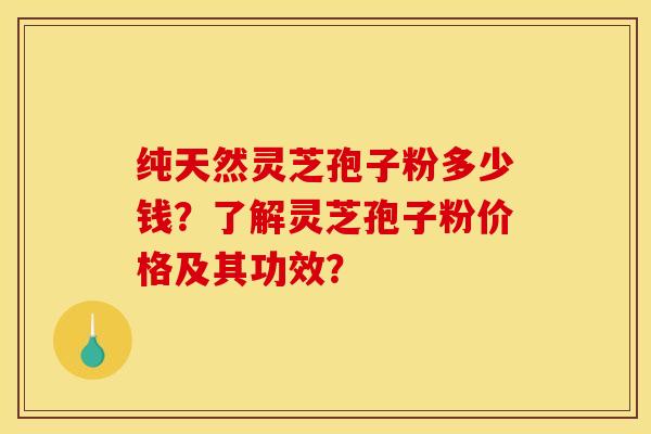 纯天然灵芝孢子粉多少钱?了解灵芝孢子粉价格及其功效?