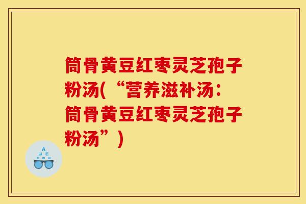 筒骨黄豆红枣灵芝孢子粉汤(“营养滋补汤：筒骨黄豆红枣灵芝孢子粉汤”)