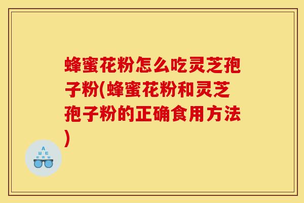 蜂蜜花粉怎么吃灵芝孢子粉(蜂蜜花粉和灵芝孢子粉的正确食用方法)
