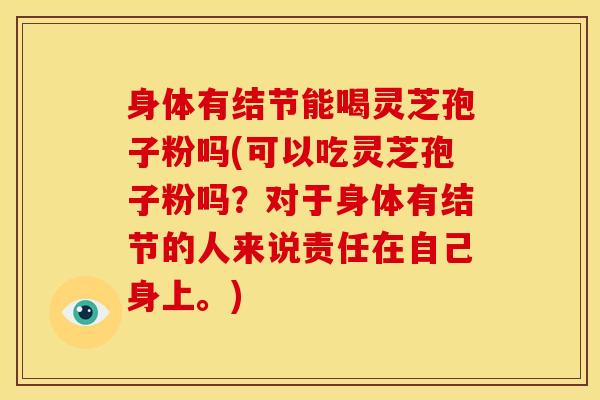 身体有结节能喝灵芝孢子粉吗(可以吃灵芝孢子粉吗？对于身体有结节的人来说责任在自己身上。)