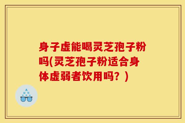 身子虚能喝灵芝孢子粉吗(灵芝孢子粉适合身体虚弱者饮用吗?)