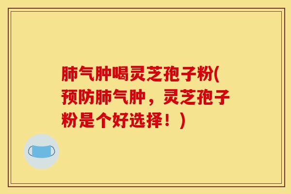 肺气肿喝灵芝孢子粉(预防肺气肿,灵芝孢子粉是个好选择!)