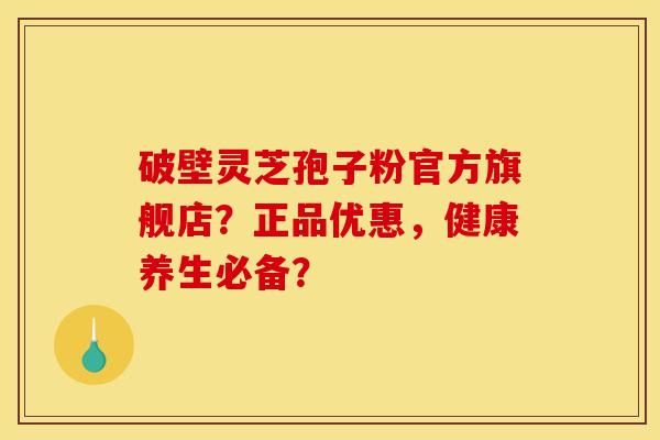 破壁灵芝孢子粉官方旗舰店?正品优惠,健康养生必备?