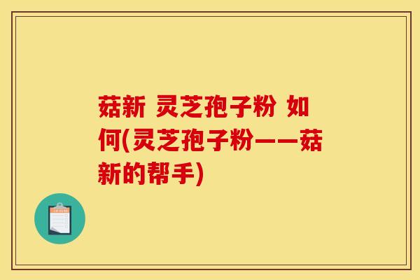 菇新 灵芝孢子粉 如何(灵芝孢子粉——菇新的帮手)