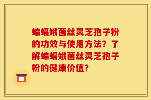 蝙蝠娥菌丝灵芝孢子粉的功效与使用方法？了解蝙蝠娥菌丝灵芝孢子粉的健康价值？