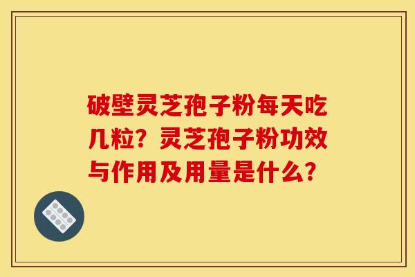 破壁灵芝孢子粉每天吃几粒?灵芝孢子粉功效与作用及用量是什么?